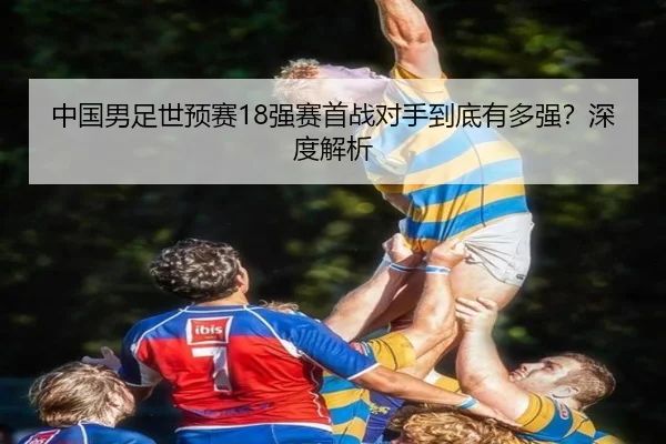 中国男足世预赛18强赛首战对手到底有多强？深度解析