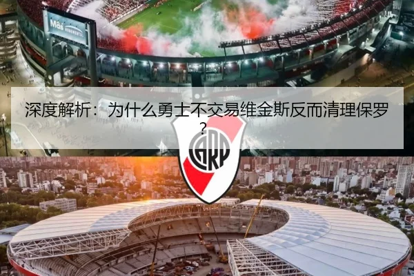 深度解析:为什么勇士不交易维金斯反而清理保罗?