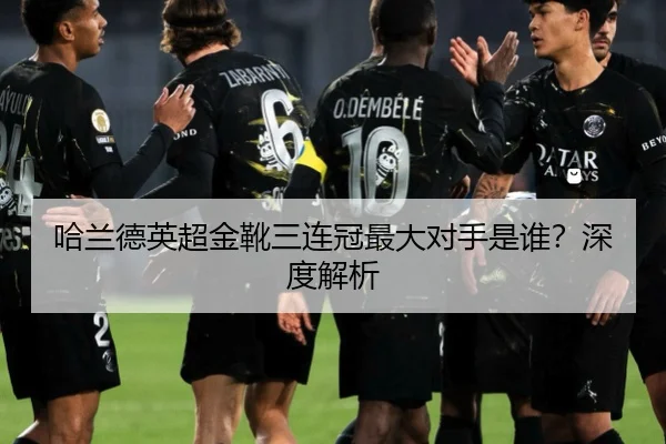 哈兰德英超金靴三连冠最大对手是谁？深度解析