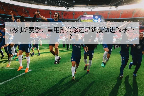 热刺新赛季：重用孙兴慜还是新援做进攻核心？